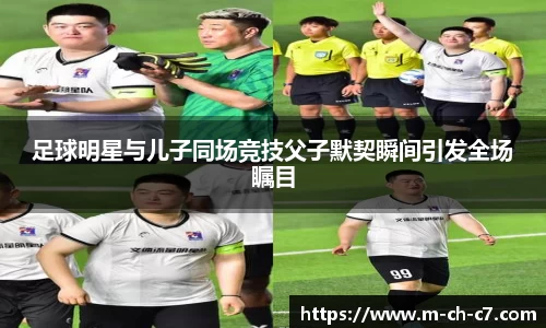 足球明星与儿子同场竞技父子默契瞬间引发全场瞩目