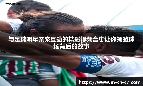 与足球明星亲密互动的精彩视频合集让你领略球场背后的故事