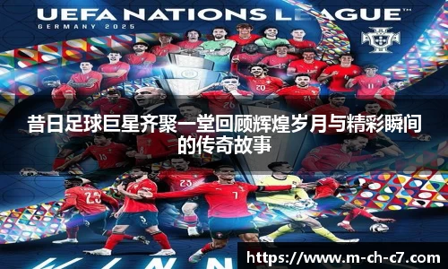 昔日足球巨星齐聚一堂回顾辉煌岁月与精彩瞬间的传奇故事