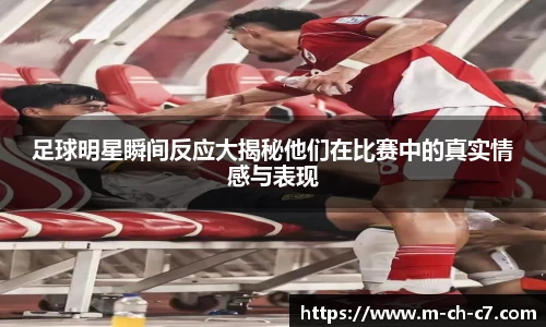 足球明星瞬间反应大揭秘他们在比赛中的真实情感与表现